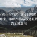 【必威app下载】橄榄球强国风采：赛场冲撞、策略布局与球迷狂热互动的全景展现