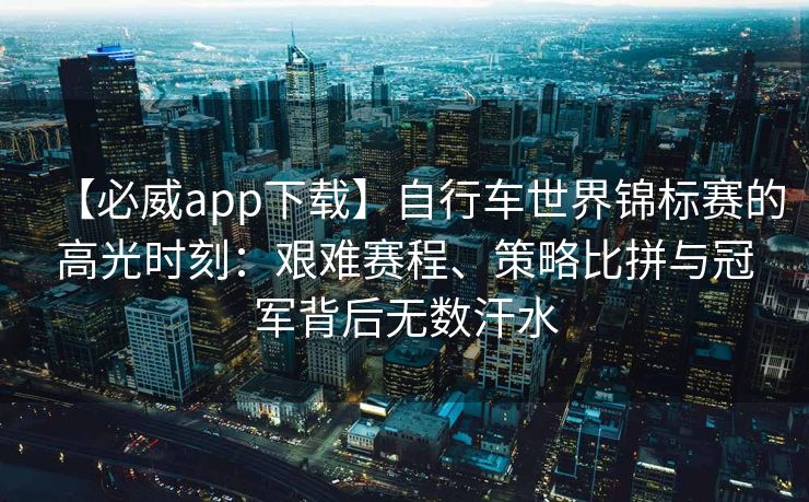 【必威app下载】自行车世界锦标赛的高光时刻：艰难赛程、策略比拼与冠军背后无数汗水