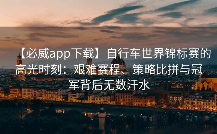 【必威app下载】自行车世界锦标赛的高光时刻：艰难赛程、策略比拼与冠军背后无数汗水