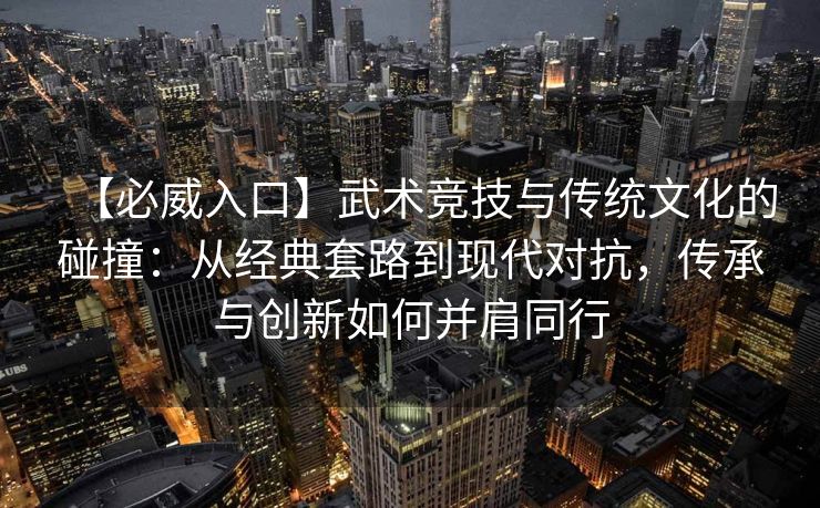 【必威入口】武术竞技与传统文化的碰撞：从经典套路到现代对抗，传承与创新如何并肩同行