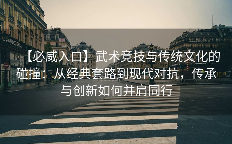 【必威入口】武术竞技与传统文化的碰撞：从经典套路到现代对抗，传承与创新如何并肩同行