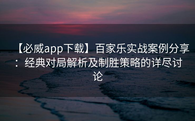 【必威app下载】百家乐实战案例分享：经典对局解析及制胜策略的详尽讨论