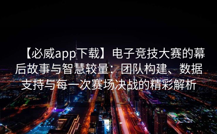 【必威app下载】电子竞技大赛的幕后故事与智慧较量：团队构建、数据支持与每一次赛场决战的精彩解析