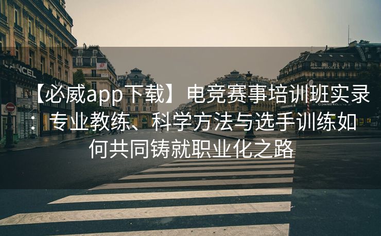 【必威app下载】电竞赛事培训班实录：专业教练、科学方法与选手训练如何共同铸就职业化之路