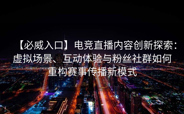 【必威入口】电竞直播内容创新探索：虚拟场景、互动体验与粉丝社群如何重构赛事传播新模式