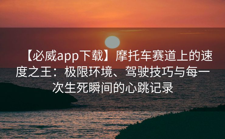 【必威app下载】摩托车赛道上的速度之王：极限环境、驾驶技巧与每一次生死瞬间的心跳记录