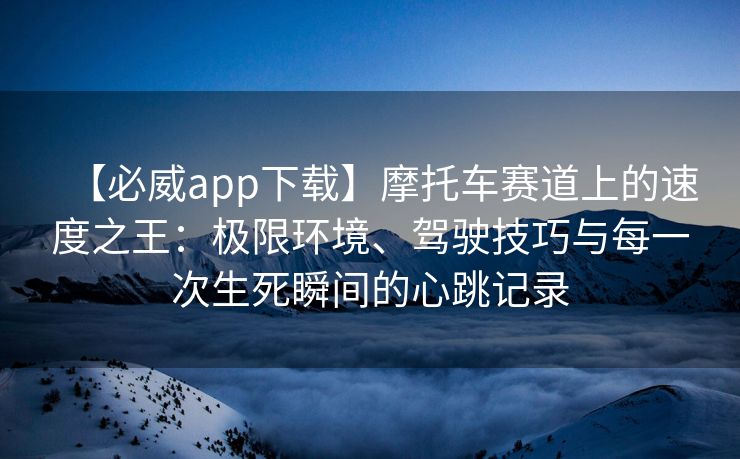 【必威app下载】摩托车赛道上的速度之王：极限环境、驾驶技巧与每一次生死瞬间的心跳记录