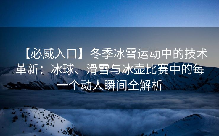 【必威入口】冬季冰雪运动中的技术革新：冰球、滑雪与冰壶比赛中的每一个动人瞬间全解析