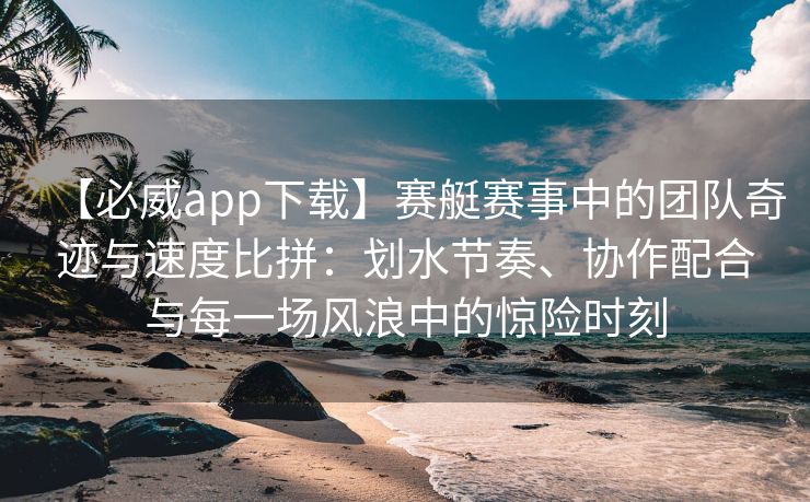 【必威app下载】赛艇赛事中的团队奇迹与速度比拼：划水节奏、协作配合与每一场风浪中的惊险时刻