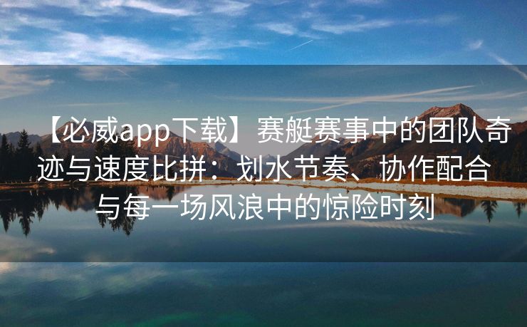 【必威app下载】赛艇赛事中的团队奇迹与速度比拼：划水节奏、协作配合与每一场风浪中的惊险时刻