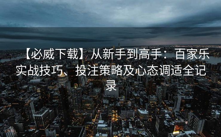 【必威下载】从新手到高手：百家乐实战技巧、投注策略及心态调适全记录