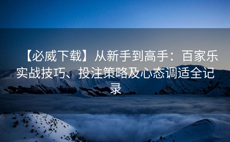 【必威下载】从新手到高手：百家乐实战技巧、投注策略及心态调适全记录