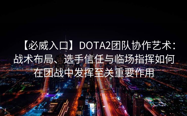 【必威入口】DOTA2团队协作艺术：战术布局、选手信任与临场指挥如何在团战中发挥至关重要作用