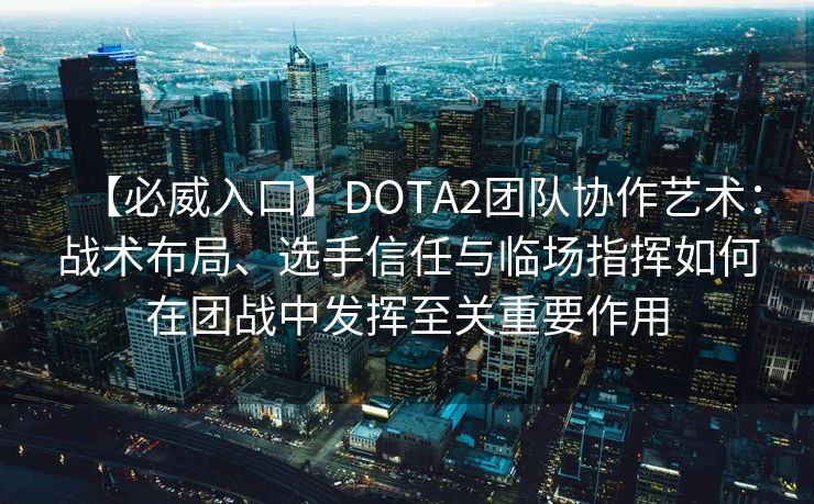 【必威入口】DOTA2团队协作艺术：战术布局、选手信任与临场指挥如何在团战中发挥至关重要作用