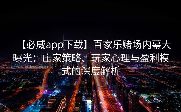 【必威app下载】百家乐赌场内幕大曝光：庄家策略、玩家心理与盈利模式的深度解析