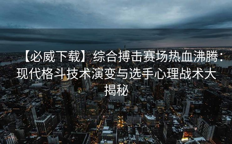 【必威下载】综合搏击赛场热血沸腾：现代格斗技术演变与选手心理战术大揭秘