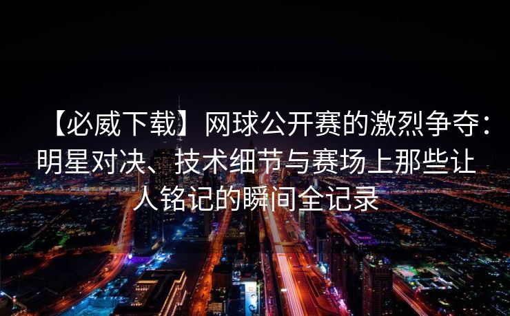 【必威下载】网球公开赛的激烈争夺：明星对决、技术细节与赛场上那些让人铭记的瞬间全记录