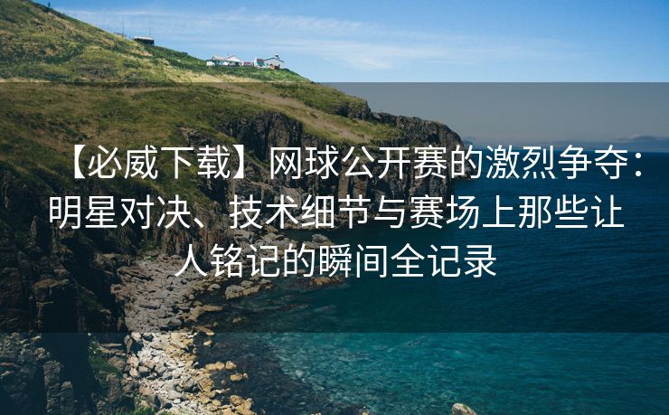 【必威下载】网球公开赛的激烈争夺：明星对决、技术细节与赛场上那些让人铭记的瞬间全记录