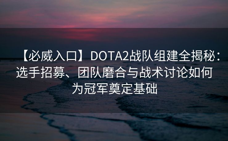 【必威入口】DOTA2战队组建全揭秘：选手招募、团队磨合与战术讨论如何为冠军奠定基础