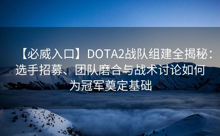 【必威入口】DOTA2战队组建全揭秘：选手招募、团队磨合与战术讨论如何为冠军奠定基础