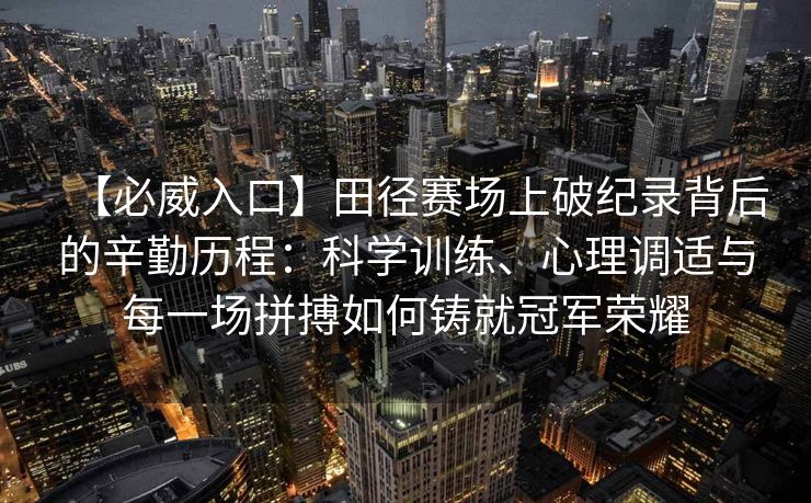 【必威入口】田径赛场上破纪录背后的辛勤历程：科学训练、心理调适与每一场拼搏如何铸就冠军荣耀