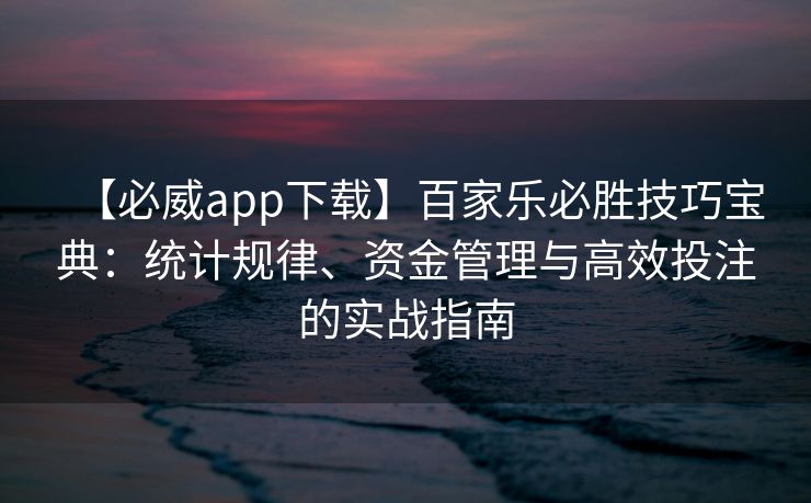 【必威app下载】百家乐必胜技巧宝典：统计规律、资金管理与高效投注的实战指南