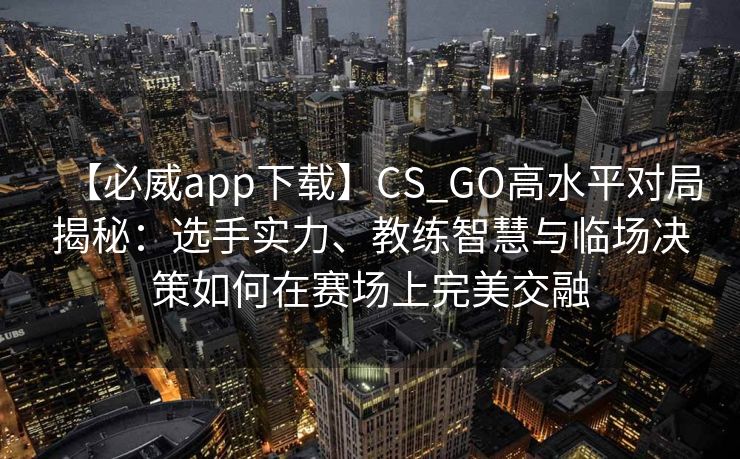 【必威app下载】CS_GO高水平对局揭秘：选手实力、教练智慧与临场决策如何在赛场上完美交融