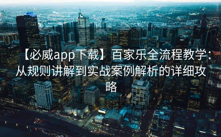 【必威app下载】百家乐全流程教学：从规则讲解到实战案例解析的详细攻略