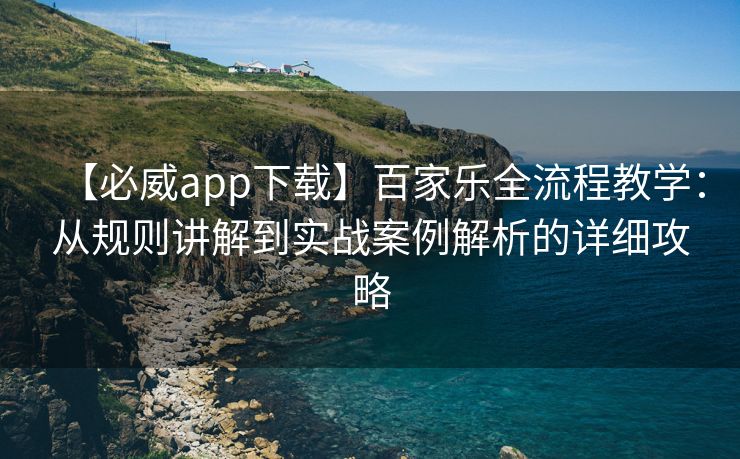 【必威app下载】百家乐全流程教学：从规则讲解到实战案例解析的详细攻略