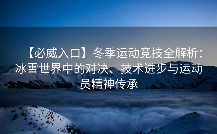 【必威入口】冬季运动竞技全解析：冰雪世界中的对决、技术进步与运动员精神传承