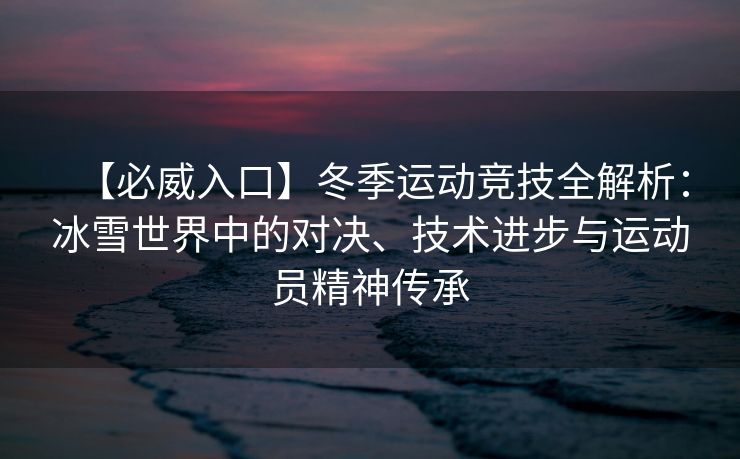 【必威入口】冬季运动竞技全解析：冰雪世界中的对决、技术进步与运动员精神传承