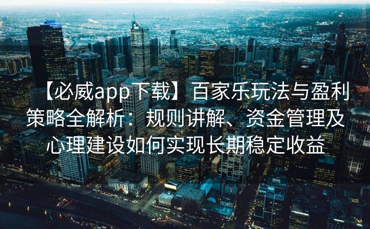 【必威app下载】百家乐玩法与盈利策略全解析：规则讲解、资金管理及心理建设如何实现长期稳定收益