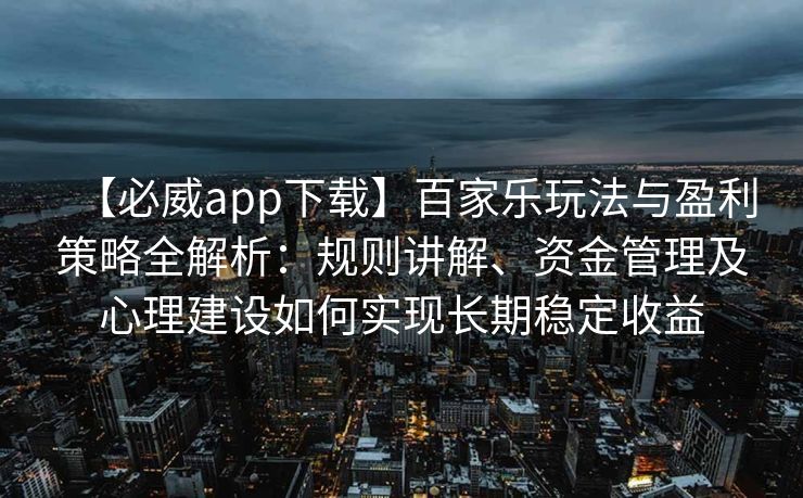 【必威app下载】百家乐玩法与盈利策略全解析：规则讲解、资金管理及心理建设如何实现长期稳定收益