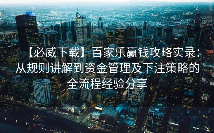 【必威下载】百家乐赢钱攻略实录：从规则讲解到资金管理及下注策略的全流程经验分享