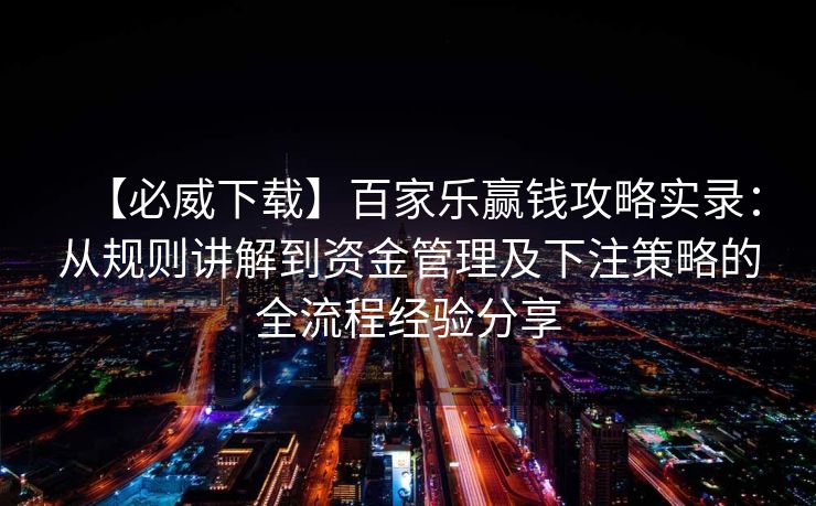 【必威下载】百家乐赢钱攻略实录：从规则讲解到资金管理及下注策略的全流程经验分享