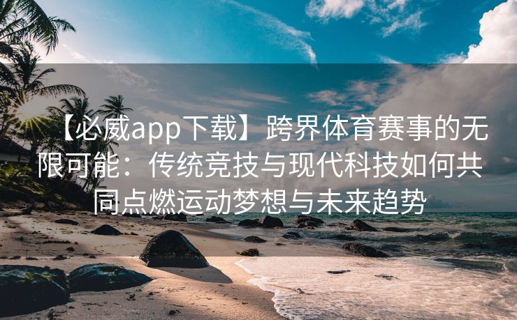 【必威app下载】跨界体育赛事的无限可能：传统竞技与现代科技如何共同点燃运动梦想与未来趋势