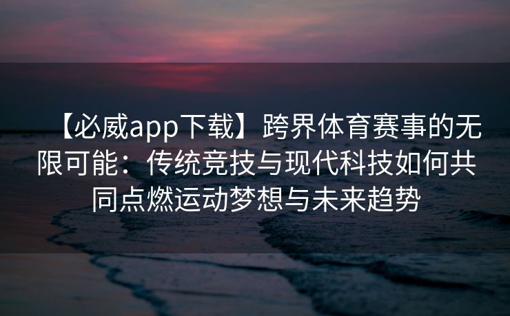 【必威app下载】跨界体育赛事的无限可能：传统竞技与现代科技如何共同点燃运动梦想与未来趋势