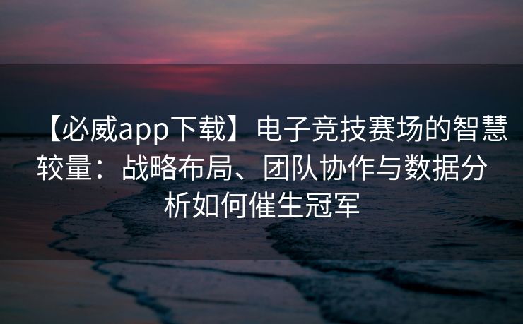 【必威app下载】电子竞技赛场的智慧较量：战略布局、团队协作与数据分析如何催生冠军