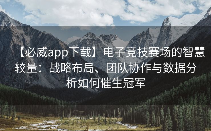 【必威app下载】电子竞技赛场的智慧较量：战略布局、团队协作与数据分析如何催生冠军