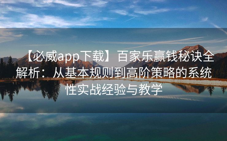 【必威app下载】百家乐赢钱秘诀全解析：从基本规则到高阶策略的系统性实战经验与教学