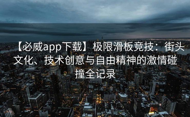 【必威app下载】极限滑板竞技：街头文化、技术创意与自由精神的激情碰撞全记录