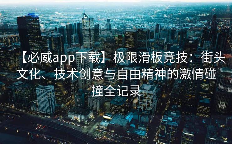 【必威app下载】极限滑板竞技：街头文化、技术创意与自由精神的激情碰撞全记录