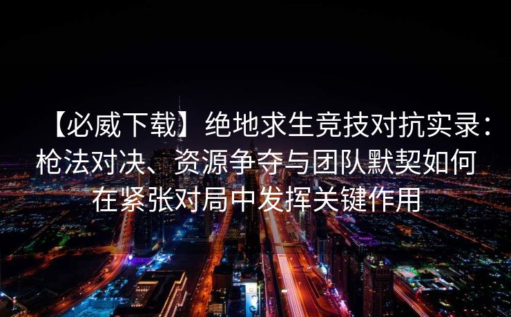 【必威下载】绝地求生竞技对抗实录：枪法对决、资源争夺与团队默契如何在紧张对局中发挥关键作用