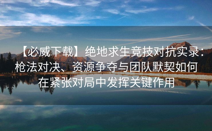 【必威下载】绝地求生竞技对抗实录：枪法对决、资源争夺与团队默契如何在紧张对局中发挥关键作用